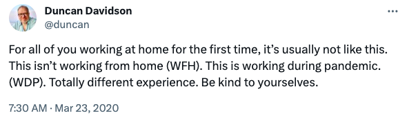 A tweet with the text: For all of you working at home for the first time, it’s usually not like this. This isn’t working from home (WFH). This is working during pandemic. (WDP). Totally different experience. Be kind to yourselves.